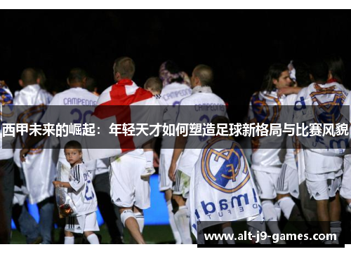 西甲未来的崛起：年轻天才如何塑造足球新格局与比赛风貌
