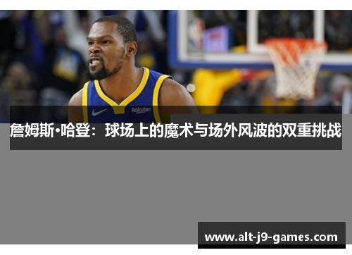 詹姆斯·哈登：球场上的魔术与场外风波的双重挑战