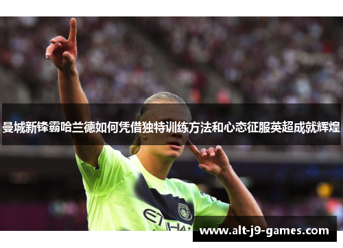 曼城新锋霸哈兰德如何凭借独特训练方法和心态征服英超成就辉煌