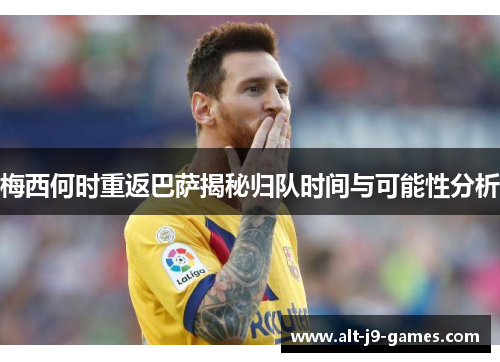 梅西何时重返巴萨揭秘归队时间与可能性分析