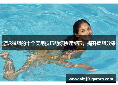游泳减脂的十个实用技巧助你快速塑形,提升燃脂效果