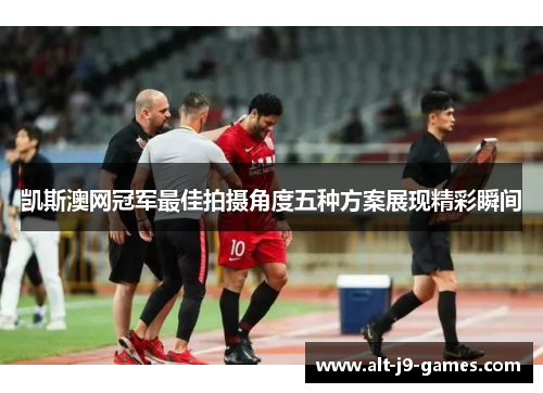 凯斯澳网冠军最佳拍摄角度五种方案展现精彩瞬间