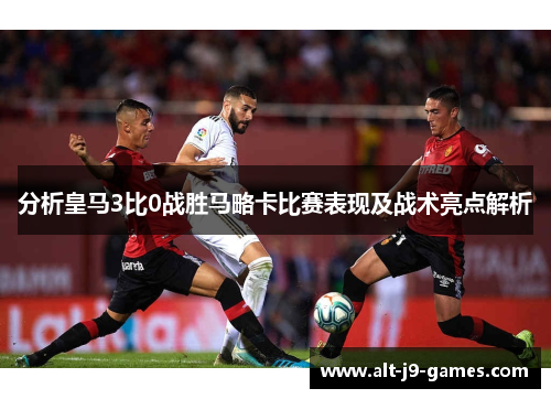 分析皇马3比0战胜马略卡比赛表现及战术亮点解析