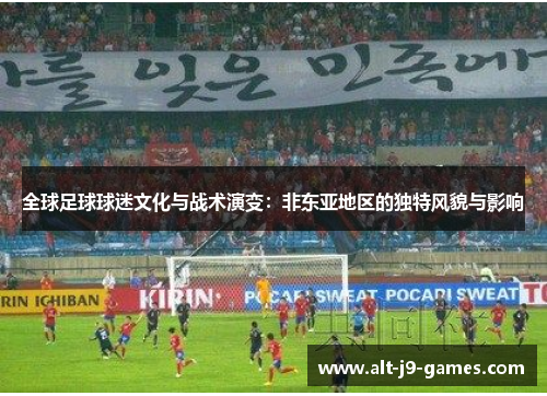 全球足球球迷文化与战术演变：非东亚地区的独特风貌与影响