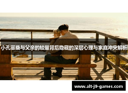 小孔塞桑与父亲的较量背后隐藏的深层心理与家庭冲突解析