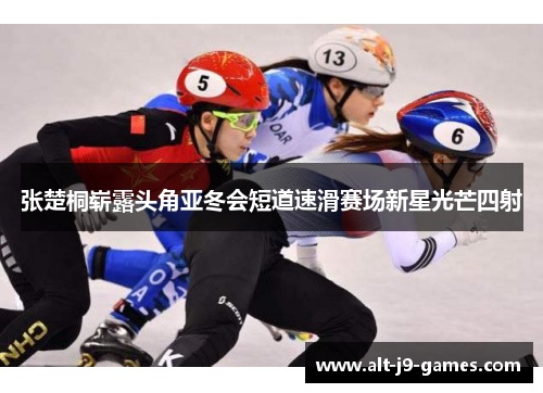 张楚桐崭露头角亚冬会短道速滑赛场新星光芒四射