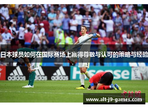 日本球员如何在国际赛场上赢得尊敬与认可的策略与经验