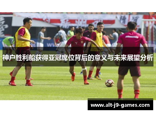 神户胜利船获得亚冠席位背后的意义与未来展望分析