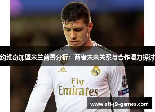 约维奇加盟米兰前景分析：两者未来关系与合作潜力探讨