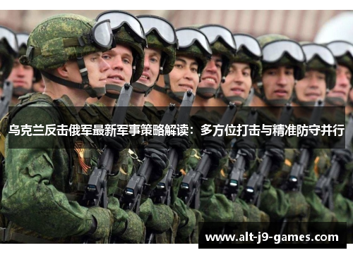 乌克兰反击俄军最新军事策略解读:多方位打击与精准防守并行 乌克兰反击俄军最新军事策略解读:多方位打击与精准防守并行