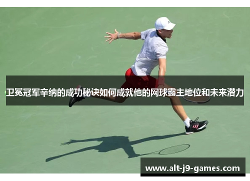 卫冕冠军辛纳的成功秘诀如何成就他的网球霸主地位和未来潜力