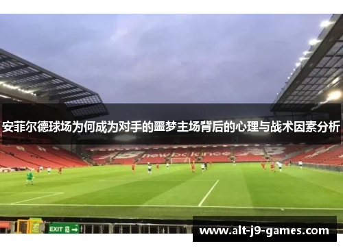 安菲尔德球场为何成为对手的噩梦主场背后的心理与战术因素分析