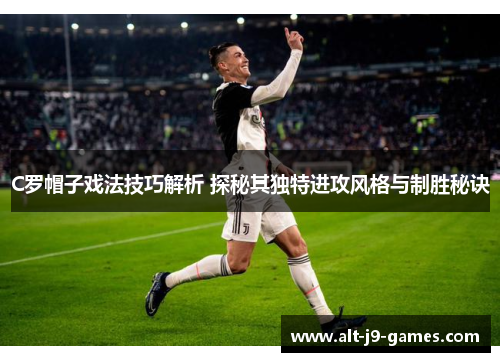 C罗帽子戏法技巧解析 探秘其独特进攻风格与制胜秘诀