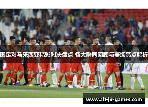 国足对马来西亚精彩对决盘点 各大瞬间回顾与赛场亮点解析