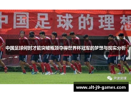 中国足球何时才能突破瓶颈夺得世界杯冠军的梦想与现实分析
