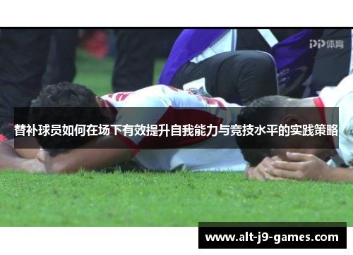 替补球员如何在场下有效提升自我能力与竞技水平的实践策略