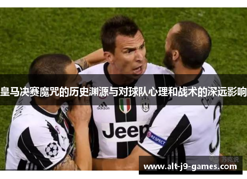 皇马决赛魔咒的历史渊源与对球队心理和战术的深远影响