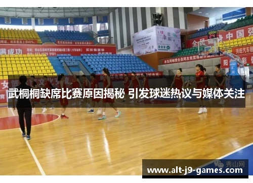 武桐桐缺席比赛原因揭秘 引发球迷热议与媒体关注