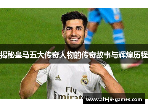 揭秘皇马五大传奇人物的传奇故事与辉煌历程 揭秘皇马五大传奇人物的传奇故事与辉煌历程