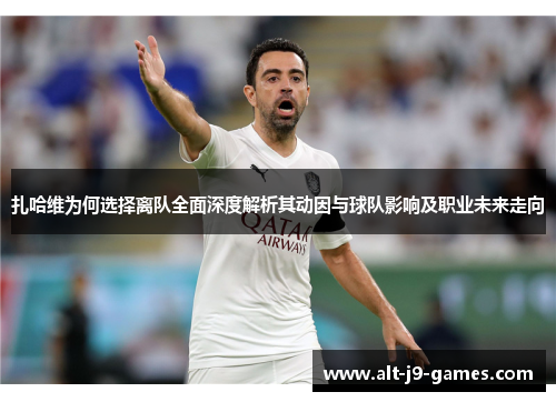 扎哈维为何选择离队全面深度解析其动因与球队影响及职业未来走向