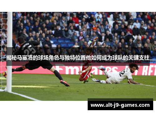 揭秘马塞洛的球场角色与独特位置他如何成为球队的关键支柱
