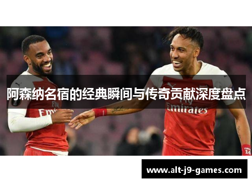 阿森纳名宿的经典瞬间与传奇贡献深度盘点 阿森纳名宿的经典瞬间与传奇贡献深度盘点