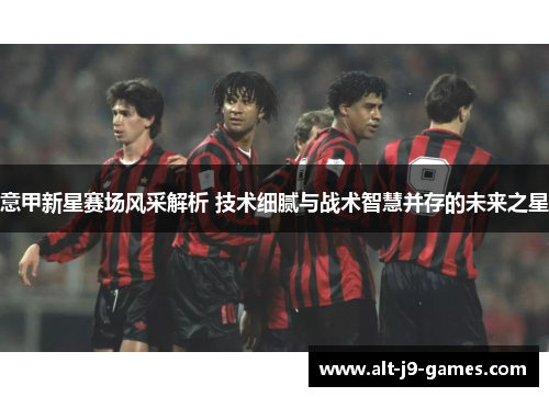 意甲新星赛场风采解析 技术细腻与战术智慧并存的未来之星 意甲新星赛场风采解析 技术细腻与战术智慧并存的未来之星