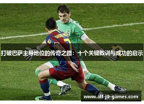打破巴萨主导地位的传奇之路:十个关键教训与成功的启示 打破巴萨主导地位的传奇之路:十个关键教训与成功的启示