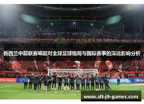 新西兰中超联赛崛起对全球足球格局与国际赛事的深远影响分析 新西兰中超联赛崛起对全球足球格局与国际赛事的深远影响分析