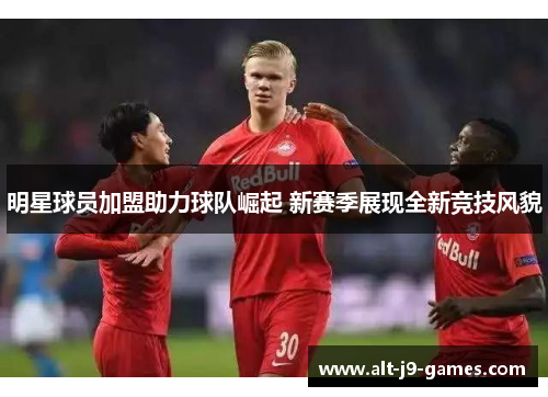 明星球员加盟助力球队崛起 新赛季展现全新竞技风貌 明星球员加盟助力球队崛起 新赛季展现全新竞技风貌