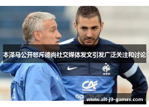 本泽马公开怒斥德尚社交媒体发文引发广泛关注和讨论 本泽马公开怒斥德尚社交媒体发文引发广泛关注和讨论