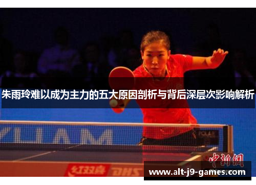 朱雨玲难以成为主力的五大原因剖析与背后深层次影响解析 朱雨玲难以成为主力的五大原因剖析与背后深层次影响解析