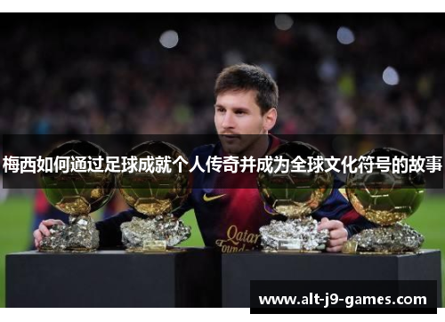 梅西如何通过足球成就个人传奇并成为全球文化符号的故事