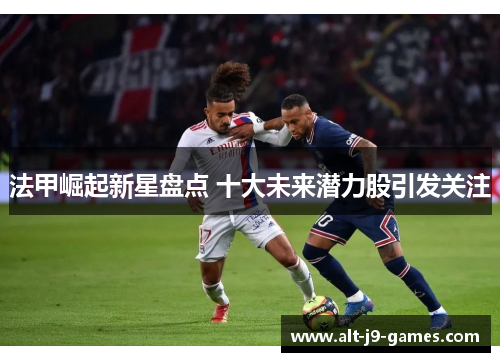 法甲崛起新星盘点 十大未来潜力股引发关注 法甲崛起新星盘点 十大未来潜力股引发关注