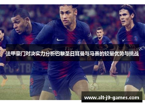 法甲豪门对决实力分析巴黎圣日耳曼与马赛的较量优势与挑战 法甲豪门对决实力分析巴黎圣日耳曼与马赛的较量优势与挑战