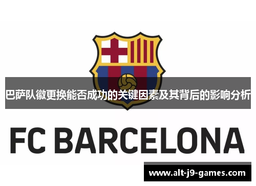 巴萨队徽更换能否成功的关键因素及其背后的影响分析 巴萨队徽更换能否成功的关键因素及其背后的影响分析