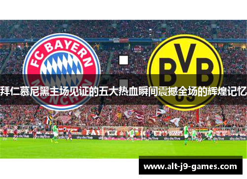 拜仁慕尼黑主场见证的五大热血瞬间震撼全场的辉煌记忆