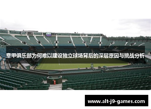 意甲俱乐部为何难以建设独立球场背后的深层原因与挑战分析 意甲俱乐部为何难以建设独立球场背后的深层原因与挑战分析