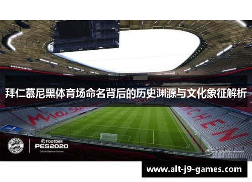 拜仁慕尼黑体育场命名背后的历史渊源与文化象征解析