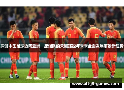 探讨中国足球迈向亚洲一流强队的关键路径与未来全面发展前景新趋势 探讨中国足球迈向亚洲一流强队的关键路径与未来全面发展前景新趋势