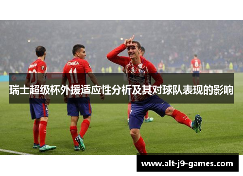 瑞士超级杯外援适应性分析及其对球队表现的影响 瑞士超级杯外援适应性分析及其对球队表现的影响