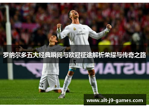 罗纳尔多五大经典瞬间与欧冠征途解析荣耀与传奇之路 罗纳尔多五大经典瞬间与欧冠征途解析荣耀与传奇之路