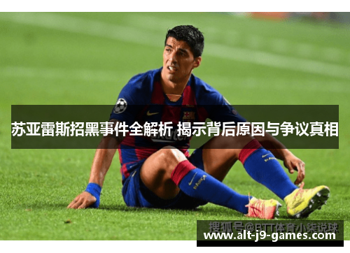 苏亚雷斯招黑事件全解析 揭示背后原因与争议真相