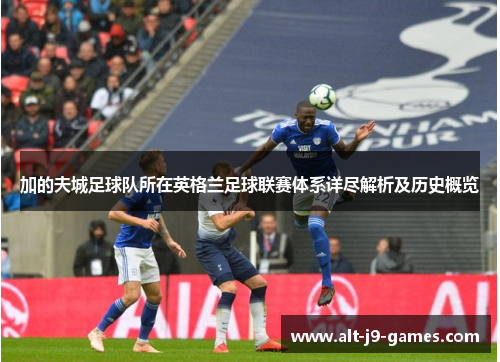 加的夫城足球队所在英格兰足球联赛体系详尽解析及历史概览 加的夫城足球队所在英格兰足球联赛体系详尽解析及历史概览