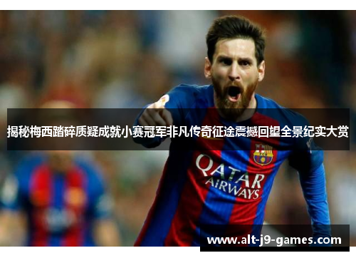 揭秘梅西踏碎质疑成就小赛冠军非凡传奇征途震撼回望全景纪实大赏 揭秘梅西踏碎质疑成就小赛冠军非凡传奇征途震撼回望全景纪实大赏