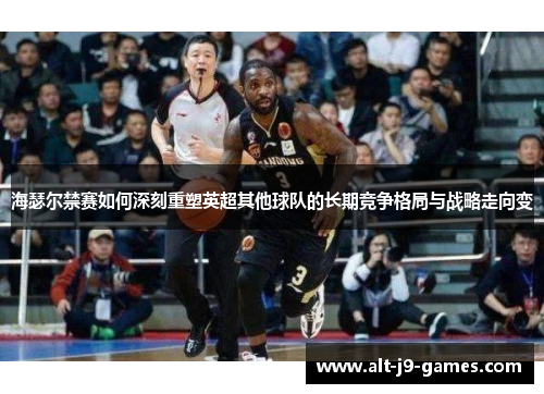 海瑟尔禁赛如何深刻重塑英超其他球队的长期竞争格局与战略走向变 海瑟尔禁赛如何深刻重塑英超其他球队的长期竞争格局与战略走向变