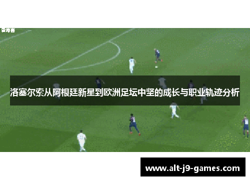 洛塞尔索从阿根廷新星到欧洲足坛中坚的成长与职业轨迹分析 洛塞尔索从阿根廷新星到欧洲足坛中坚的成长与职业轨迹分析