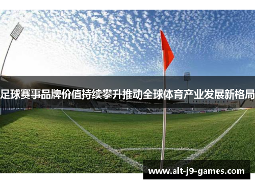 足球赛事品牌价值持续攀升推动全球体育产业发展新格局 足球赛事品牌价值持续攀升推动全球体育产业发展新格局