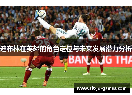 迪布林在英超的角色定位与未来发展潜力分析 迪布林在英超的角色定位与未来发展潜力分析