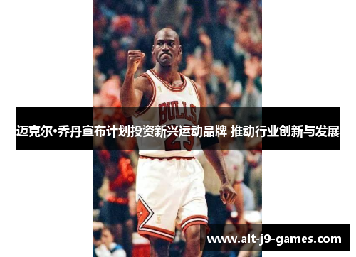迈克尔·乔丹宣布计划投资新兴运动品牌 推动行业创新与发展 迈克尔·乔丹宣布计划投资新兴运动品牌 推动行业创新与发展